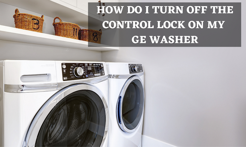 How Do I Turn Off the Control Lock On My GE Washer (Solved)